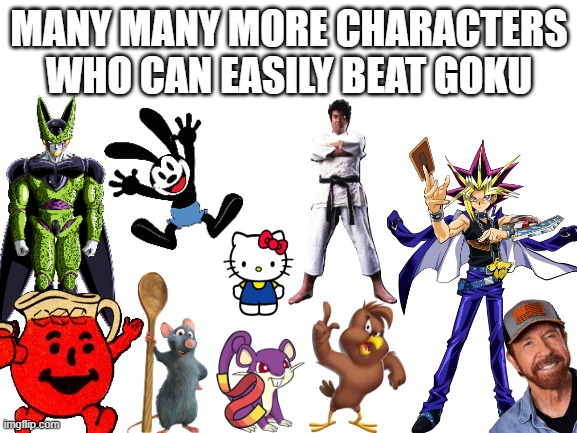 OH YEAH | MANY MANY MORE CHARACTERS WHO CAN EASILY BEAT GOKU | image tagged in blank white template,goku,dragon ball z,dbz meme,dbz,dragon ball | made w/ Imgflip meme maker