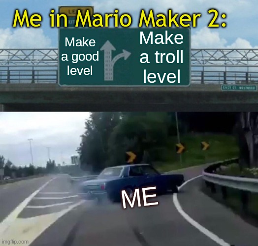 Making good levels in Super Mario Maker 2 can be hard. | Me in Mario Maker 2:; Make a good level; Make a troll level; ME | image tagged in memes,left exit 12 off ramp,super mario maker,relatable memes | made w/ Imgflip meme maker