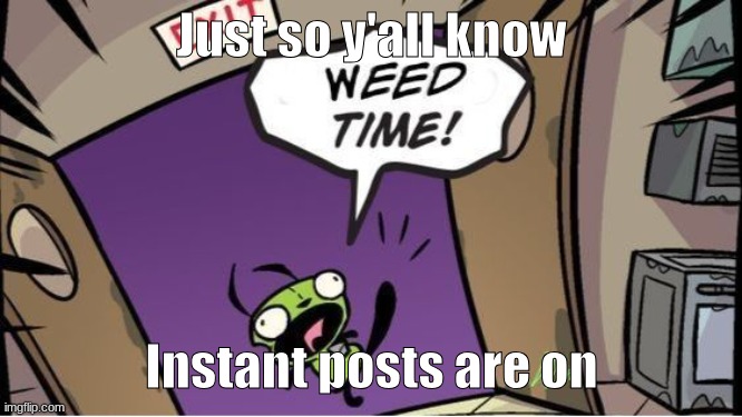 weed time | Just so y'all know; Instant posts are on | image tagged in weed time | made w/ Imgflip meme maker