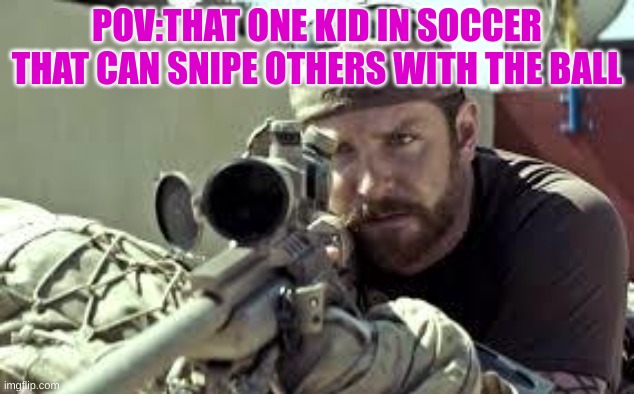 I KNOW A KID THAT DID THAT | POV:THAT ONE KID IN SOCCER THAT CAN SNIPE OTHERS WITH THE BALL | image tagged in american sniper | made w/ Imgflip meme maker