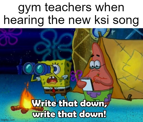 this will surely hype the kids up | gym teachers when hearing the new ksi song | image tagged in write that down,memes,funny,so true memes,school,gym | made w/ Imgflip meme maker