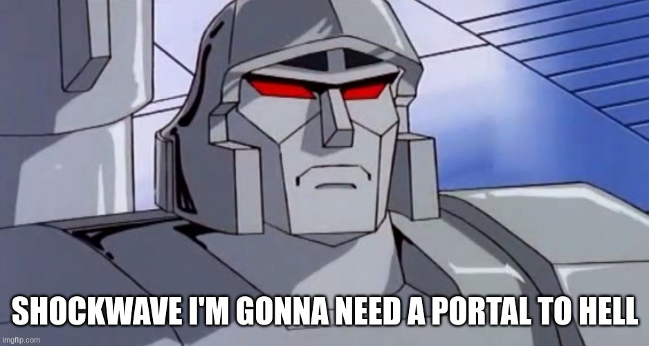 megatron | SHOCKWAVE I'M GONNA NEED A PORTAL TO HELL | image tagged in megatron | made w/ Imgflip meme maker