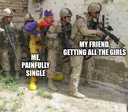 Single | ME, PAINFULLY SINGLE; MY FRIEND, GETTING ALL THE GIRLS | image tagged in army clown | made w/ Imgflip meme maker