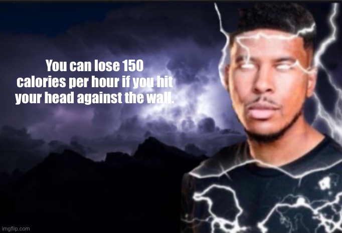 I’m being fr | You can lose 150 calories per hour if you hit your head against the wall. | image tagged in k wodr blank | made w/ Imgflip meme maker