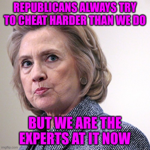 hillary clinton pissed | REPUBLICANS ALWAYS TRY TO CHEAT HARDER THAN WE DO BUT WE ARE THE EXPERTS AT IT NOW | image tagged in hillary clinton pissed | made w/ Imgflip meme maker