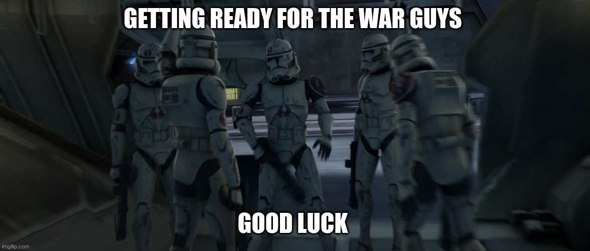 91st recon clone troopers | GETTING READY FOR THE WAR GUYS; GOOD LUCK | image tagged in 91st recon clone troopers | made w/ Imgflip meme maker