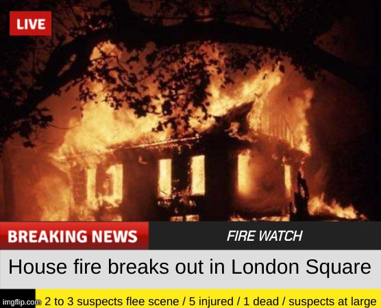 House fire breaks out in London Square 2 to 3 suspects flee scene / 5 injured / 1 dead / suspects at large FIRE WATCH | made w/ Imgflip meme maker