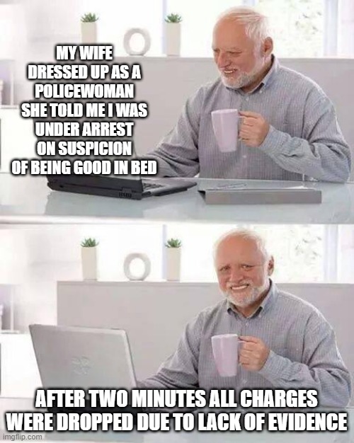 No Charges | MY WIFE DRESSED UP AS A POLICEWOMAN
SHE TOLD ME I WAS UNDER ARREST ON SUSPICION OF BEING GOOD IN BED; AFTER TWO MINUTES ALL CHARGES WERE DROPPED DUE TO LACK OF EVIDENCE | image tagged in memes,hide the pain harold | made w/ Imgflip meme maker