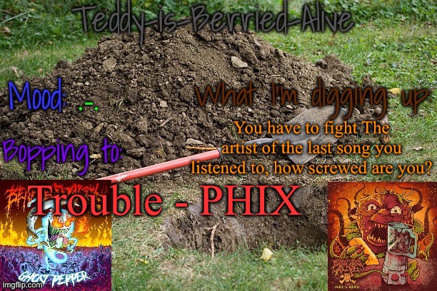 ... | .-. You have to fight The artist of the last song you listened to, how screwed are you? Trouble - PHIX | image tagged in teddy-is-berried-alive's template | made w/ Imgflip meme maker