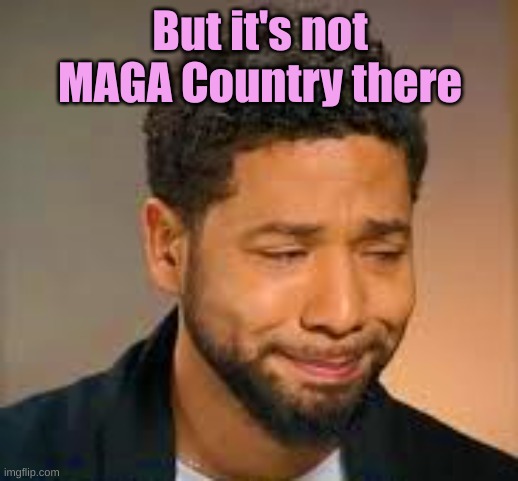smollett the cry baby | But it's not MAGA Country there | image tagged in smollett the cry baby | made w/ Imgflip meme maker