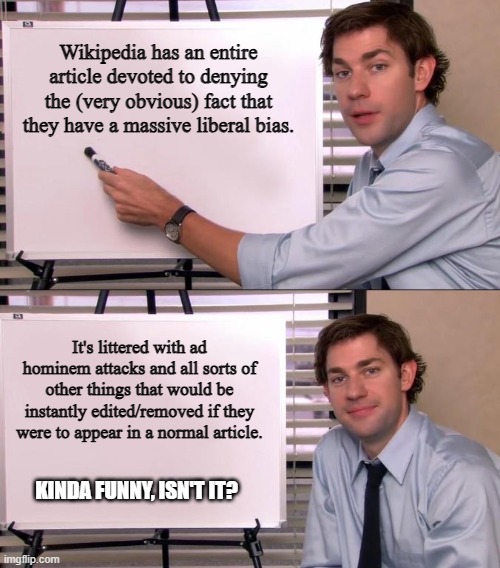 Rules for thee, but not for me | Wikipedia has an entire article devoted to denying the (very obvious) fact that they have a massive liberal bias. It's littered with ad hominem attacks and all sorts of other things that would be instantly edited/removed if they were to appear in a normal article. KINDA FUNNY, ISN'T IT? | image tagged in jim halpert explains,memes,wikipedia,liberal hypocrisy | made w/ Imgflip meme maker