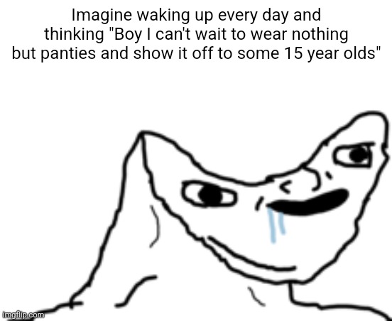 Dumb Wojak | Imagine waking up every day and thinking "Boy I can't wait to wear nothing but panties and show it off to some 15 year olds" | image tagged in dumb wojak | made w/ Imgflip meme maker