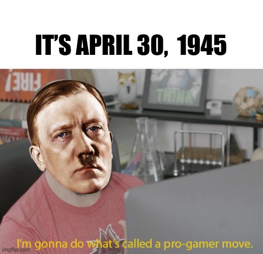 Hitler’s anniversary | IT’S APRIL 30,  1945 | image tagged in pro gamer move,hitler,bunker,shooting,suicide | made w/ Imgflip meme maker