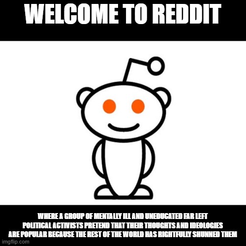 Am I right or am I right? | WELCOME TO REDDIT; WHERE A GROUP OF MENTALLY ILL AND UNEDUCATED FAR LEFT POLITICAL ACTIVISTS PRETEND THAT THEIR THOUGHTS AND IDEOLOGIES ARE POPULAR BECAUSE THE REST OF THE WORLD HAS RIGHTFULLY SHUNNED THEM | image tagged in reddit,memes,and that's a fact,politics | made w/ Imgflip meme maker