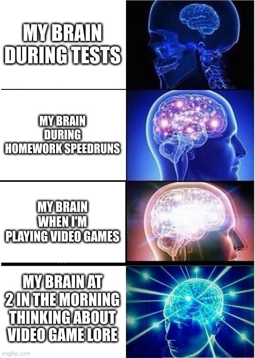 Expanding Brain | MY BRAIN DURING TESTS; MY BRAIN DURING HOMEWORK SPEEDRUNS; MY BRAIN WHEN I'M PLAYING VIDEO GAMES; MY BRAIN AT 2 IN THE MORNING THINKING ABOUT VIDEO GAME LORE | image tagged in memes,expanding brain | made w/ Imgflip meme maker