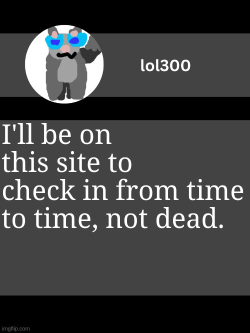 lol300 announcement template but straight to the point | I'll be on this site to check in from time to time, not dead. | image tagged in lol300 announcement template but straight to the point | made w/ Imgflip meme maker