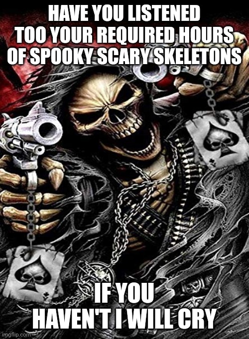 Badass skeleton with guns | HAVE YOU LISTENED TOO YOUR REQUIRED HOURS OF SPOOKY SCARY SKELETONS; IF YOU HAVEN'T I WILL CRY | image tagged in badass skeleton with guns | made w/ Imgflip meme maker