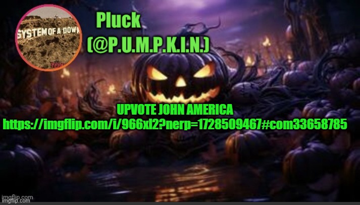 P.U.M.P.K.I.N. announcement (thanks corpse) | UPVOTE JOHN AMERICA
https://imgflip.com/i/966xl2?nerp=1728509467#com33658785 | image tagged in p u m p k i n announcement thanks corpse | made w/ Imgflip meme maker