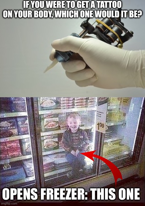 Tattoo | IF YOU WERE TO GET A TATTOO ON YOUR BODY, WHICH ONE WOULD IT BE? OPENS FREEZER: THIS ONE | image tagged in tattoo gun needle,kid in freezer,tattoo,body | made w/ Imgflip meme maker