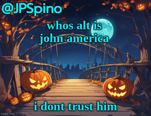 JPSpino's halloween temp | whos alt is john america; i dont trust him | image tagged in jpspino's halloween temp | made w/ Imgflip meme maker