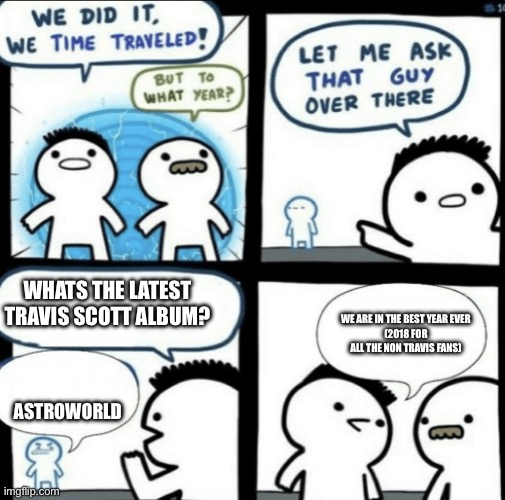 We did it! We time traveled! | WHATS THE LATEST TRAVIS SCOTT ALBUM? WE ARE IN THE BEST YEAR EVER
(2018 FOR ALL THE NON TRAVIS FANS); ASTROWORLD | image tagged in we did it we time traveled | made w/ Imgflip meme maker