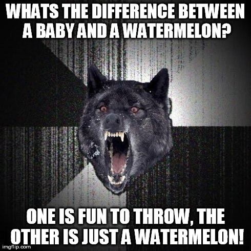 Insanity Wolf | WHATS THE DIFFERENCE BETWEEN A BABY AND A WATERMELON? ONE IS FUN TO THROW, THE OTHER IS JUST A WATERMELON! | image tagged in memes,insanity wolf | made w/ Imgflip meme maker
