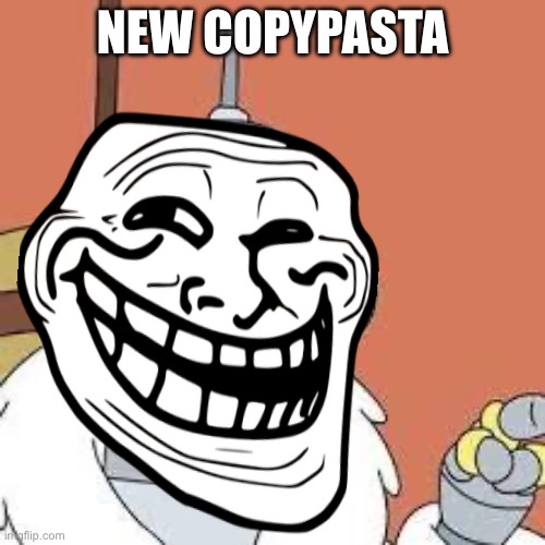 copypasta | NEW COPYPASTA | image tagged in bender blackjack and hookers | made w/ Imgflip meme maker