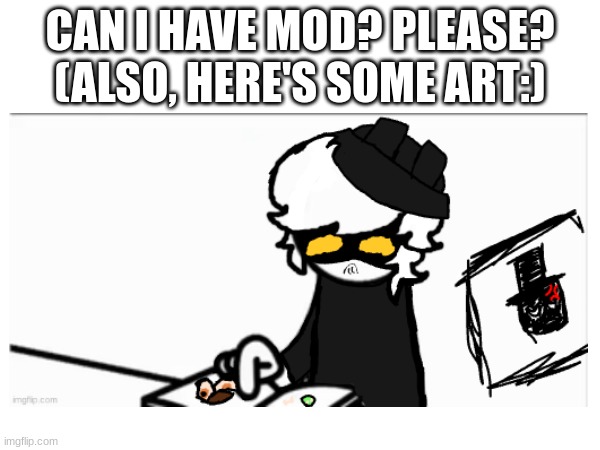 CAN I HAVE MOD? PLEASE? (ALSO, HERE'S SOME ART:) | made w/ Imgflip meme maker