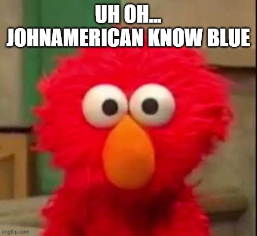 eo | UH OH... JOHNAMERICAN KNOW BLUE | image tagged in elmo staring at you | made w/ Imgflip meme maker