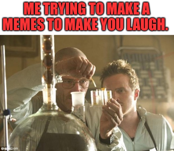 Walt Chemistry | ME TRYING TO MAKE A MEMES TO MAKE YOU LAUGH. | image tagged in walt chemistry,memes,funny memes | made w/ Imgflip meme maker