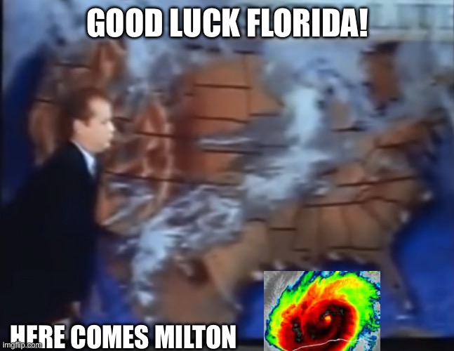 Here comes Milton | GOOD LUCK FLORIDA! HERE COMES MILTON | image tagged in memes | made w/ Imgflip meme maker