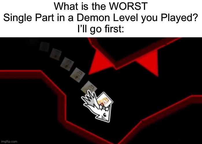 Red World’s Last Ship is Just Straight up INEXCUSABLE. I died 4 times Here at 96%. | What is the WORST Single Part in a Demon Level you Played?
I’ll go first: | image tagged in geometry dash | made w/ Imgflip meme maker