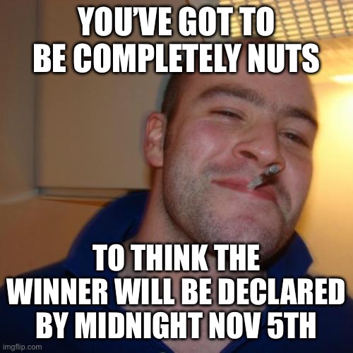 Good Guy Greg Meme | YOU’VE GOT TO BE COMPLETELY NUTS TO THINK THE WINNER WILL BE DECLARED BY MIDNIGHT NOV 5TH | image tagged in memes,good guy greg | made w/ Imgflip meme maker