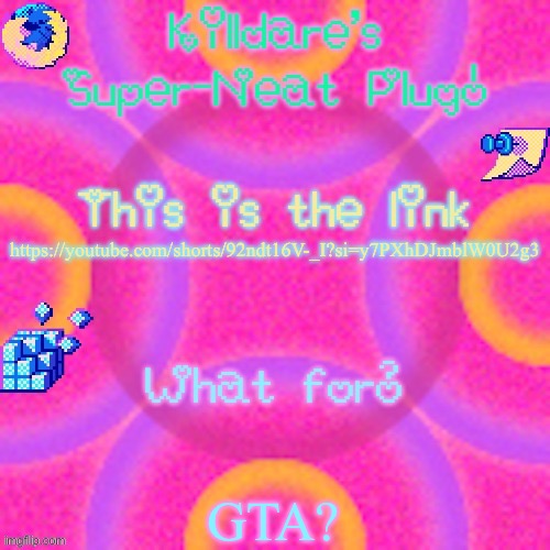 https://youtube.com/shorts/92ndt16V-_I?si=y7PXhDJmblW0U2g3 | https://youtube.com/shorts/92ndt16V-_I?si=y7PXhDJmblW0U2g3; GTA? | image tagged in killdare plug temp | made w/ Imgflip meme maker