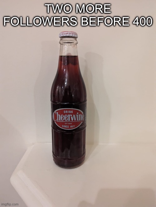 Cheerwine | TWO MORE FOLLOWERS BEFORE 400 | image tagged in cheerwine | made w/ Imgflip meme maker