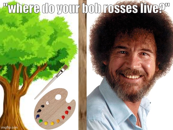 take a bit of prussian blue | "where do your bob rosses live?" | image tagged in bob ross,tree,reeeeeeeeeeeeeeeeeeeeee | made w/ Imgflip meme maker