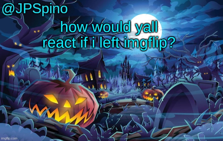 JPSpino's halloween temp | how would yall react if i left imgflip? | image tagged in jpspino's halloween temp | made w/ Imgflip meme maker