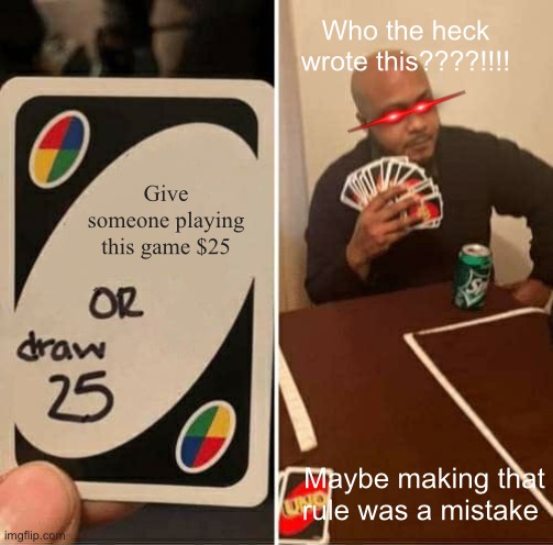 Mistakes were made!!!!! | Who the heck wrote this????!!!! Give someone playing this game $25; Maybe making that rule was a mistake | image tagged in memes,uno draw 25 cards | made w/ Imgflip meme maker