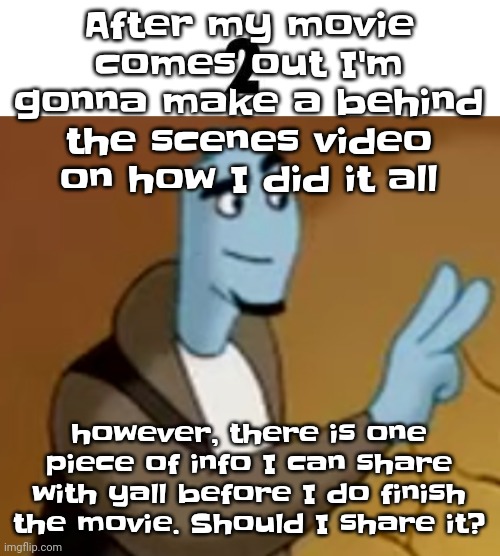 The | After my movie comes out I'm gonna make a behind the scenes video on how I did it all; however, there is one piece of info I can share with yall before I do finish the movie. Should I share it? | image tagged in 2 | made w/ Imgflip meme maker