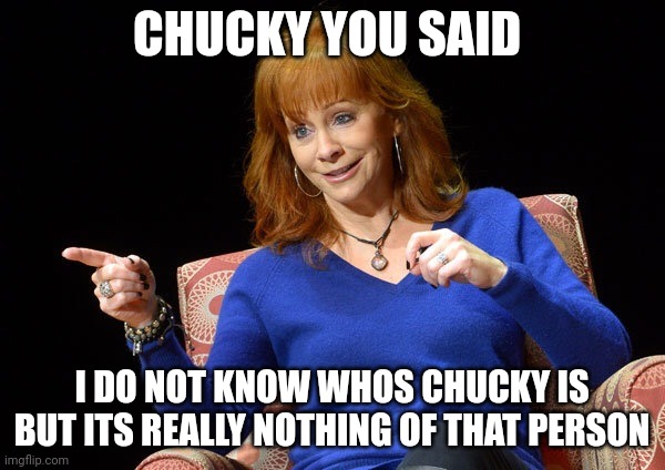 I Do Not Know Whos Chucky | CHUCKY YOU SAID; I DO NOT KNOW WHOS CHUCKY IS BUT ITS REALLY NOTHING OF THAT PERSON | image tagged in reba mcentire,chucky,mgm,memes,united artists | made w/ Imgflip meme maker