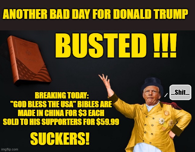 BECAUSE...AMERICA FIRST ! | ANOTHER BAD DAY FOR DONALD TRUMP; BUSTED !!! BREAKING TODAY:
"GOD BLESS THE USA" BIBLES ARE MADE IN CHINA FOR $3 EACH SOLD TO HIS SUPPORTERS FOR $59.99; ...Shit... SUCKERS! | image tagged in donald trump memes,donald trump the clown,donald trump is an idiot,political humor | made w/ Imgflip meme maker