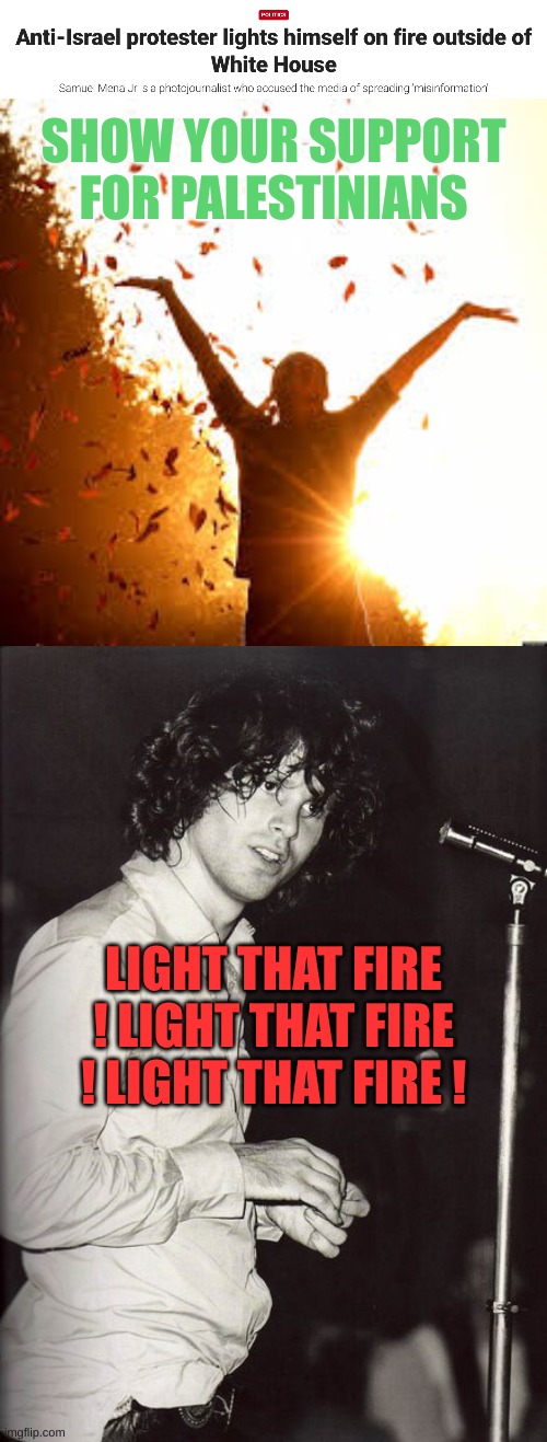 Come on man!! Try to set the night on fire | SHOW YOUR SUPPORT FOR PALESTINIANS; LIGHT THAT FIRE ! LIGHT THAT FIRE ! LIGHT THAT FIRE ! | image tagged in ask yourself does it get any better than this,jim morrison 8 | made w/ Imgflip meme maker