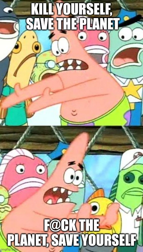 Put It Somewhere Else Patrick Meme | KILL YOURSELF,  SAVE THE PLANET F@CK THE PLANET, SAVE YOURSELF | image tagged in memes,put it somewhere else patrick | made w/ Imgflip meme maker