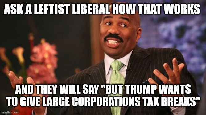 ASK A LEFTIST LIBERAL HOW THAT WORKS AND THEY WILL SAY "BUT TRUMP WANTS TO GIVE LARGE CORPORATIONS TAX BREAKS" | image tagged in memes,steve harvey | made w/ Imgflip meme maker