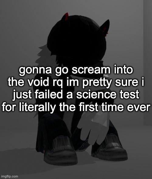 dude what the fuck happened to that 101 last year | gonna go scream into the void rq im pretty sure i just failed a science test for literally the first time ever | image tagged in depression 2 | made w/ Imgflip meme maker