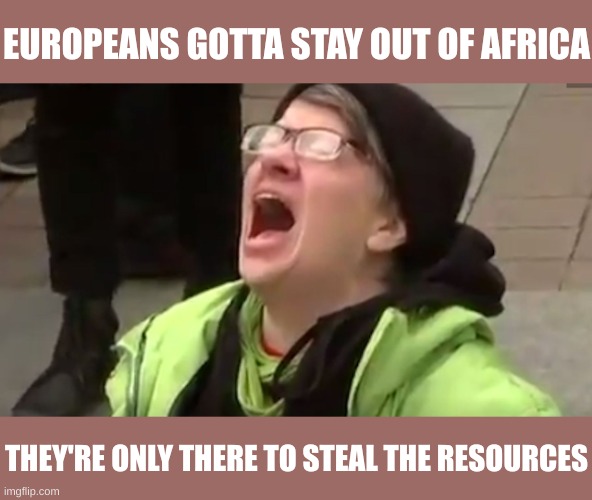 Screaming Liberal  | EUROPEANS GOTTA STAY OUT OF AFRICA THEY'RE ONLY THERE TO STEAL THE RESOURCES | image tagged in screaming liberal | made w/ Imgflip meme maker