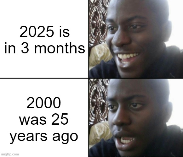 Are you turning 25 years old? | 2025 is in 3 months; 2000 was 25 years ago | image tagged in happy / shock,memes,funny | made w/ Imgflip meme maker