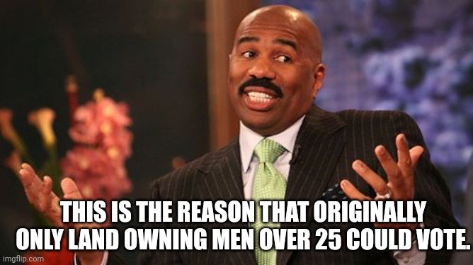 Steve Harvey Meme | THIS IS THE REASON THAT ORIGINALLY ONLY LAND OWNING MEN OVER 25 COULD VOTE. | image tagged in memes,steve harvey | made w/ Imgflip meme maker