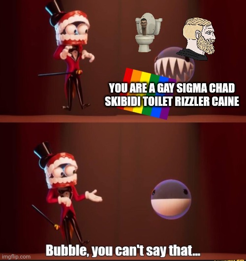 Those dumb kids be like | YOU ARE A GAY SIGMA CHAD SKIBIDI TOILET RIZZLER CAINE | image tagged in bubble you can't say that | made w/ Imgflip meme maker