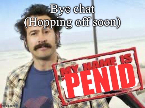 My name is penid | Bye chat
(Hopping off soon) | image tagged in my name is penid | made w/ Imgflip meme maker